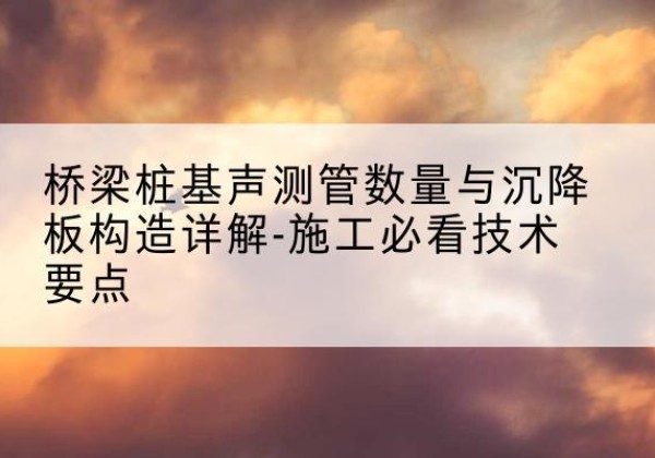 东源桩基需要预埋几根声测管？-桥梁桩基声测管数量与沉降板构造详解-施工必看技术要点